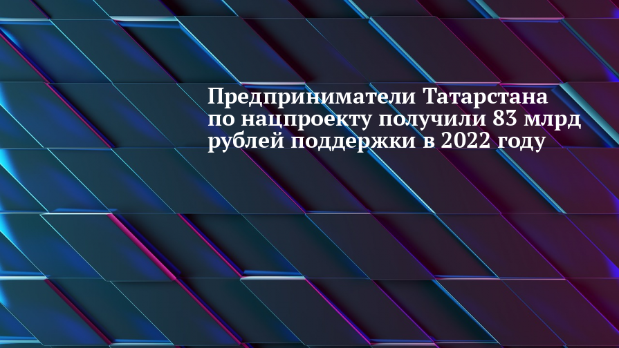 Татарстанские предприниматели по нацпроекту получили 83 млрд рублей поддержки в 2022 году