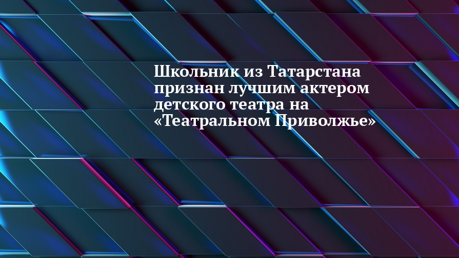 Школьник из Татарстана признан лучшим актером детского театра на «Театральном Приволжье»