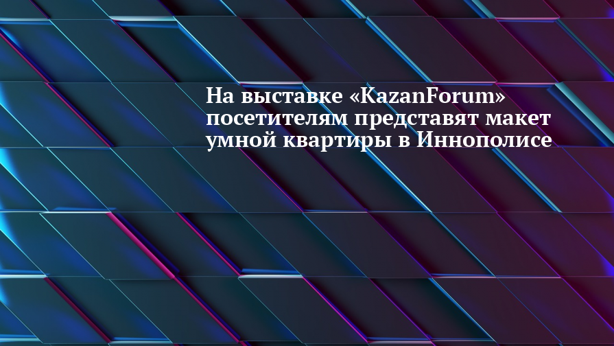 На выставке «KazanForum» посетителям представят макет умной квартиры в Иннополисе