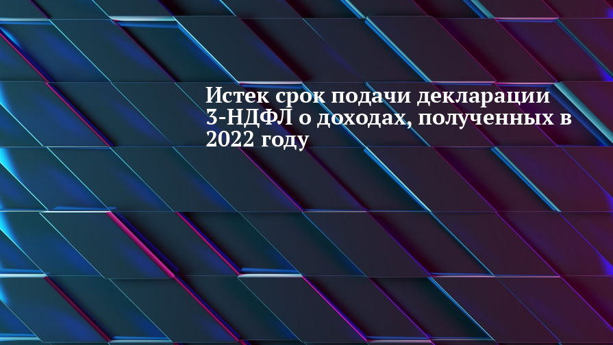Истек срок подачи декларации 3-НДФЛ о доходах,  полученных в 2022 году