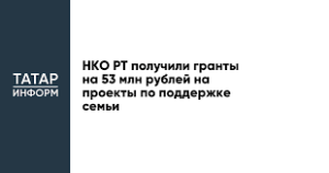 НКО РТ получили гранты на 53 млн рублей на проекты по поддержке семьи