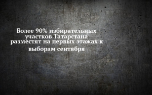 Более 90% избирательных участков Татарстана расположены на первых этажах