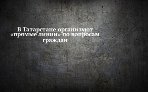 В Татарстане откроют горячую линию для вопросов по регистрации граждан