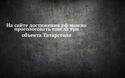 На сайте достижения.рф можно проголосовать еще за три объекта Татарстана