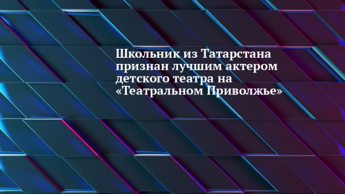 Школьник из Татарстана признан лучшим актером детского театра на «Театральном Приволжье»