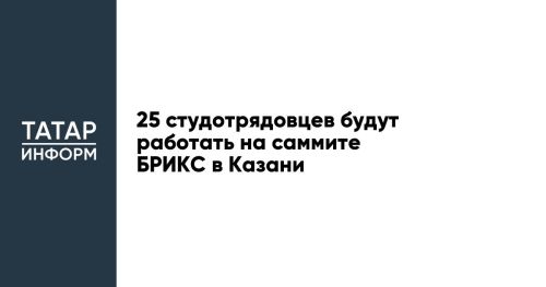 25 студотрядовцев будут работать на саммите БРИКС в Казани