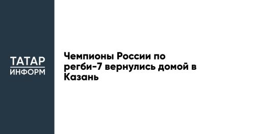 Чемпионы России по регби-7 вернулись домой в Казань