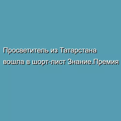 Просветитель из Татарстана вошла в шорт-лист Знание.Премия