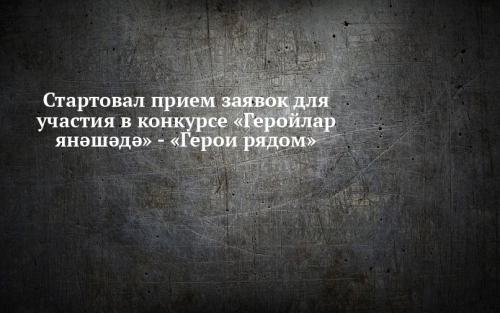 Стартовал прием заявок для участия в конкурсе «Геройлар янәшәдә» - «Герои рядом»