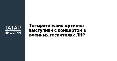 Татарстанские артисты выступили с концертом в военных госпиталях ЛНР