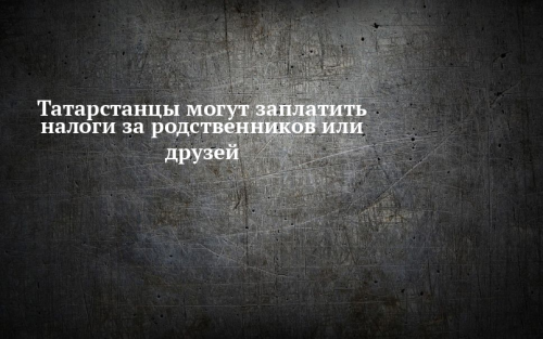 Татарстанцы могут заплатить налоги за родственников или друзей