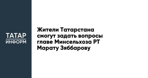 Жители Татарстана смогут задать вопросы главе Минсельхоза РТ Марату Зяббарову