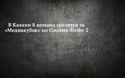В Казани 8 команд сразятся за «Медиакубок» по Counter-Strike 2