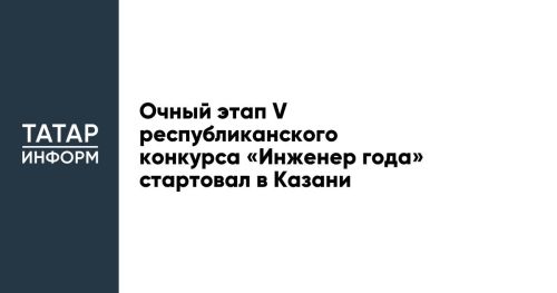Очный этап V республиканского конкурса «Инженер года» стартовал в Казани