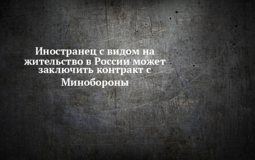 Иностранец с видом на жительство в России может заключить контракт с Минобороны