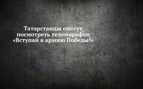 Жители Татарстана смогут посмотреть телемарафон «Вступай в армию Победы!»