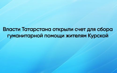 Власти Татарстана открыли счет для сбора гуманитарной помощи жителям Курской области