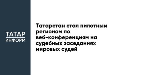 Татарстан стал пилотным регионом по веб-конференциям на судебных заседаниях мировых судей