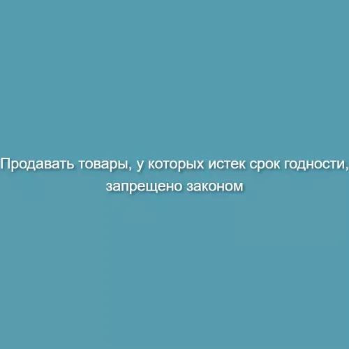 Продавать товары, у которых истек срок годности, запрещено законом