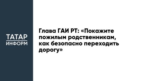 Глава ГАИ РТ: «Покажите пожилым родственникам, как безопасно переходить дорогу»