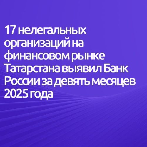 17 нелегальных организаций на финансовом рынке Татарстана выявил Банк России за девять месяцев 2025 года