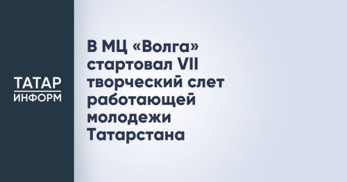 В МЦ «Волга» стартовал VII творческий слет работающей молодежи Татарстана