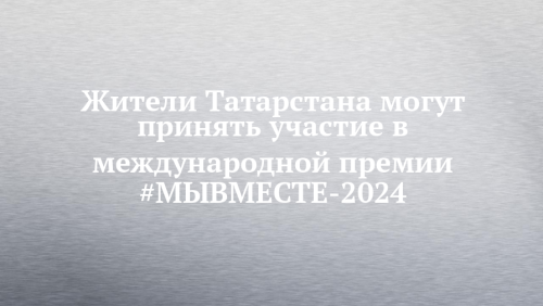 Татарстанцев приглашают к участию в Международной премии #МЫВМЕСТЕ