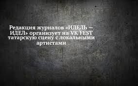 Редакция журналов «ИДЕЛЬ — ИДЕЛ» организует на VK FEST татарскую сцену с локальными артистами