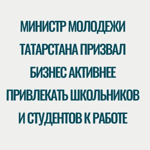 Министр молодежи Татарстана призвал бизнес активнее привлекать школьников и студентов к работе