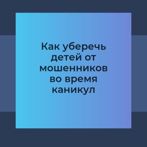 Как уберечь детей от мошенников во время каникул