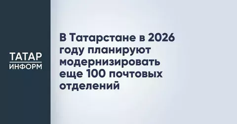 В Татарстане в 2026 году планируют модернизировать еще 100 почтовых отделений