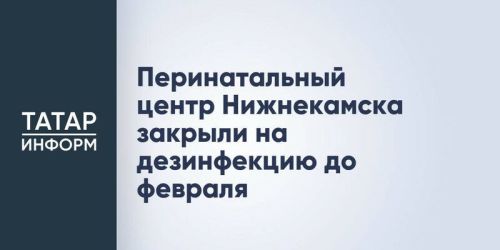 Перинатальный центр в Нижнекамске временно закрыт на дезинфекцию до февраля