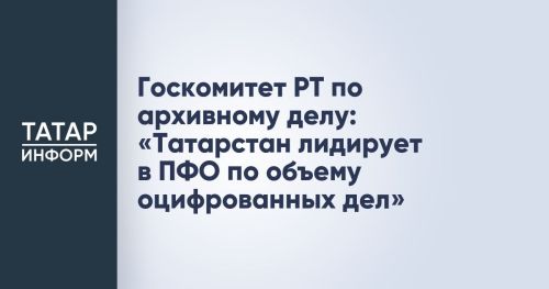 Татарстан лидирует в ПФО по оцифровке архивных дел