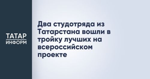Два студенческих отряда из Татарстана заняли призовые места на всероссийском проекте