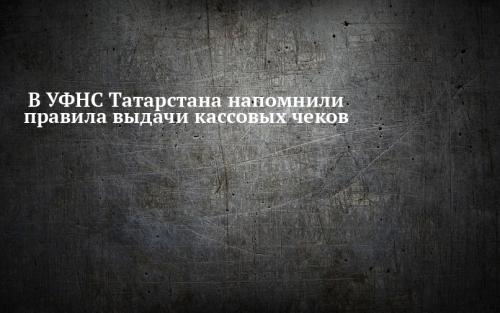 В УФНС Татарстана напомнили о правилах выдачи кассовых чеков