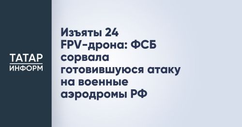 Изъяты 24 FPV-дрона: ФСБ сорвала готовившуюся атаку на военные аэродромы РФ