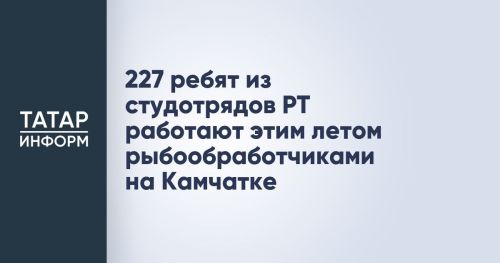 227 ребят из студотрядов РТ работают этим летом рыбообработчиками на Камчатке