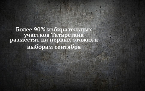 Более 90% избирательных участков Татарстана расположены на первых этажах