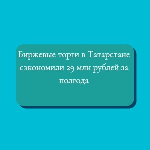 Биржевые торги в Татарстане сэкономили 29 млн рублей за полгода