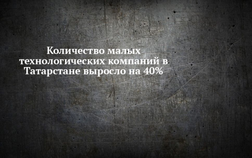 Количество малых технологических компаний в Татарстане увеличилось на 40%