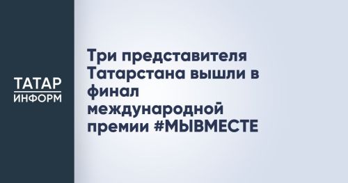 Три представителя Татарстана стали финалистами международной премии #МЫВМЕСТЕ