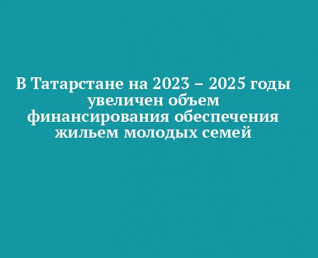 В Татарстане на 2023–2025 годы увеличено финансирование обеспечения жильем молодых семей