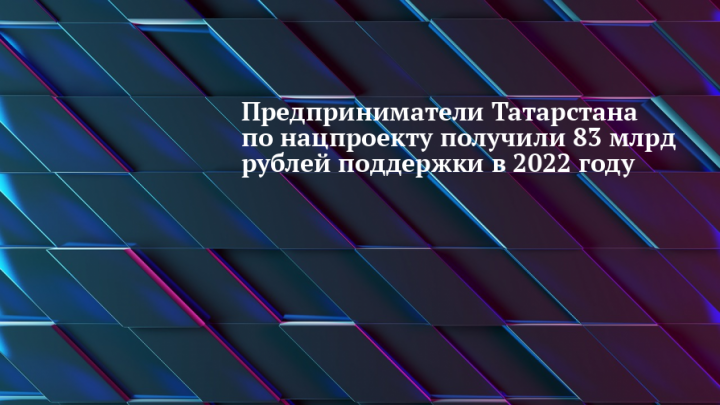 Татарстанские предприниматели по нацпроекту получили 83 млрд рублей поддержки в 2022 году