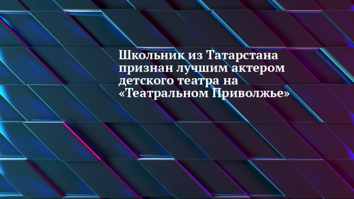 Школьник из Татарстана признан лучшим актером детского театра на «Театральном Приволжье»