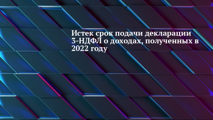 Истек срок подачи декларации 3-НДФЛ о доходах,  полученных в 2022 году