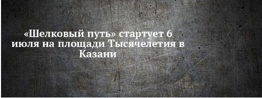 «Шелковый путь» стартует 6 июля на площади Тысячелетия в Казани