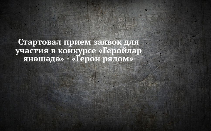 Стартовал прием заявок для участия в конкурсе «Геройлар янәшәдә» - «Герои рядом»