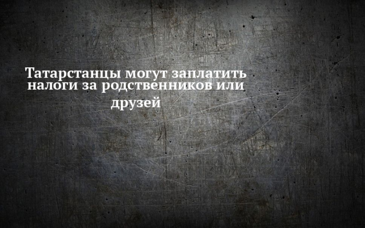 Татарстанцы могут заплатить налоги за родственников или друзей