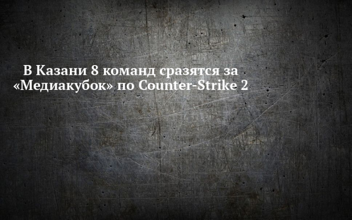 В Казани 8 команд сразятся за «Медиакубок» по Counter-Strike 2