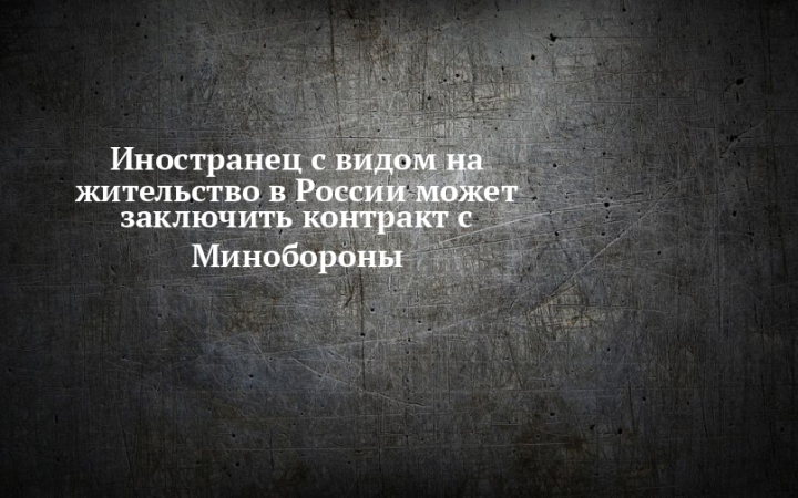 Иностранец с видом на жительство в России может заключить контракт с Минобороны